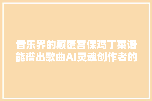 音乐界的颠覆宫保鸡丁菜谱能谱出歌曲AI灵魂创作者的喜