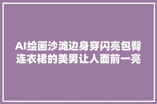 AI绘画沙滩边身穿闪亮包臀连衣裙的美男让人面前一亮