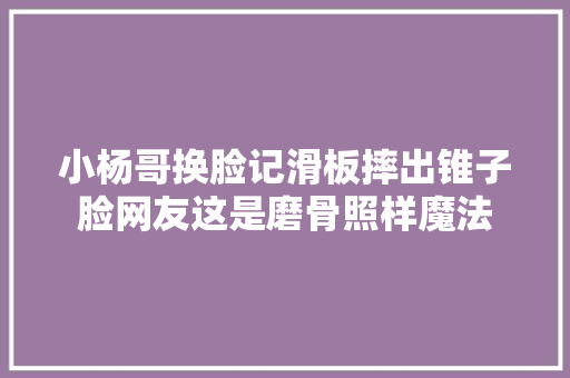 小杨哥换脸记滑板摔出锥子脸网友这是磨骨照样魔法