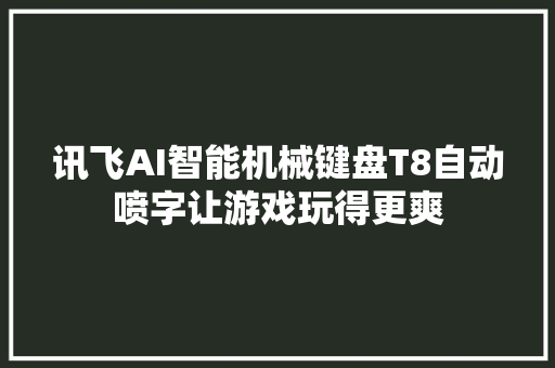 讯飞AI智能机械键盘T8自动喷字让游戏玩得更爽