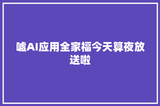嘘AI应用全家福今天算夜放送啦