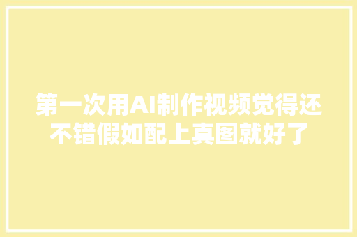 第一次用AI制作视频觉得还不错假如配上真图就好了