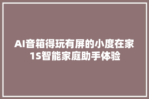 AI音箱得玩有屏的小度在家1S智能家庭助手体验