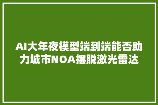 AI大年夜模型端到端能否助力城市NOA摆脱激光雷达和高精地图的束缚