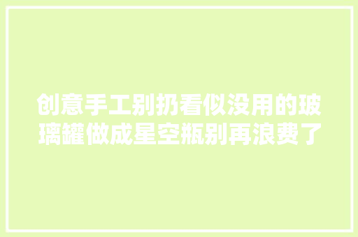 创意手工别扔看似没用的玻璃罐做成星空瓶别再浪费了