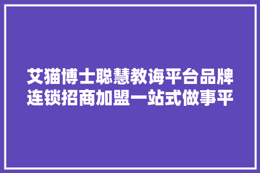艾猫博士聪慧教诲平台品牌连锁招商加盟一站式做事平台
