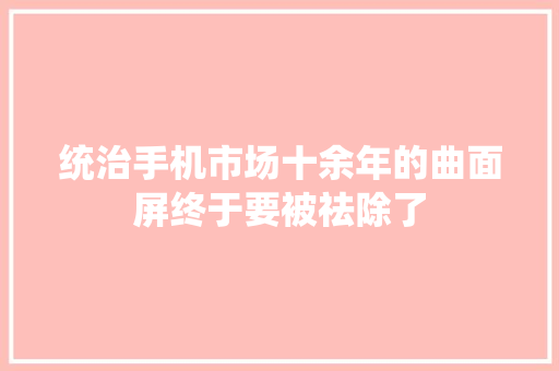 统治手机市场十余年的曲面屏终于要被祛除了