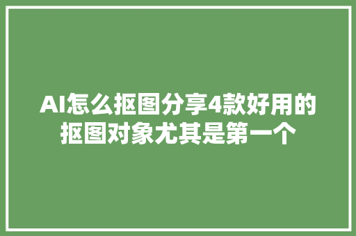 AI怎么抠图分享4款好用的抠图对象尤其是第一个