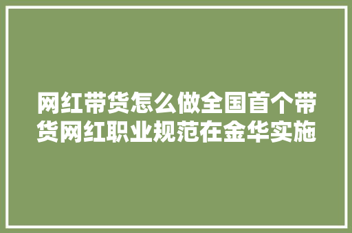 网红带货怎么做全国首个带货网红职业规范在金华实施