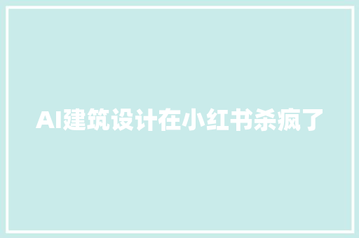AI建筑设计在小红书杀疯了