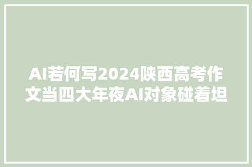 AI若何写2024陕西高考作文当四大年夜AI对象碰着坦诚交流谁能更胜一筹