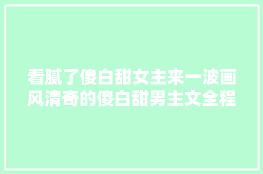 看腻了傻白甜女主来一波画风清奇的傻白甜男主文全程姨母笑