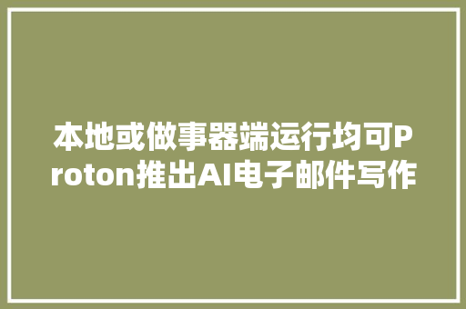 本地或做事器端运行均可Proton推出AI电子邮件写作助手