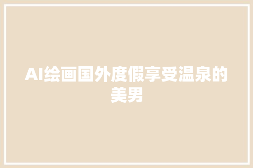 AI绘画国外度假享受温泉的美男