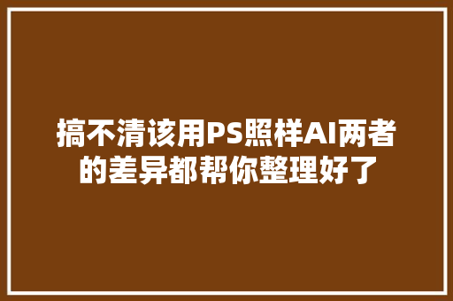 搞不清该用PS照样AI两者的差异都帮你整理好了