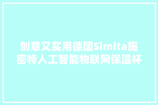 创意又实用德国Simita施密特人工智能物联网保温杯体验