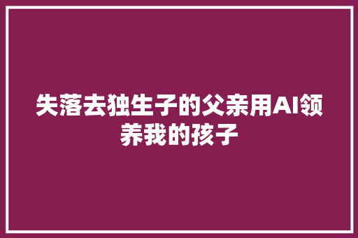 失落去独生子的父亲用AI领养我的孩子