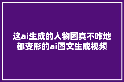 这ai生成的人物图真不咋地都变形的ai图文生成视频