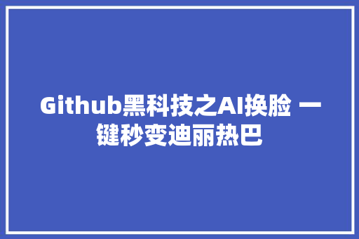 Github黑科技之AI换脸 一键秒变迪丽热巴