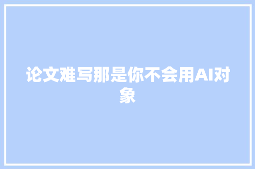 论文难写那是你不会用AI对象