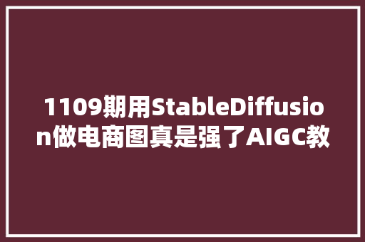 1109期用StableDiffusion做电商图真是强了AIGC教程