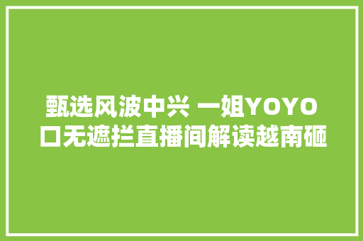 甄选风波中兴 一姐YOYO口无遮拦直播间解读越南砸场子专业户