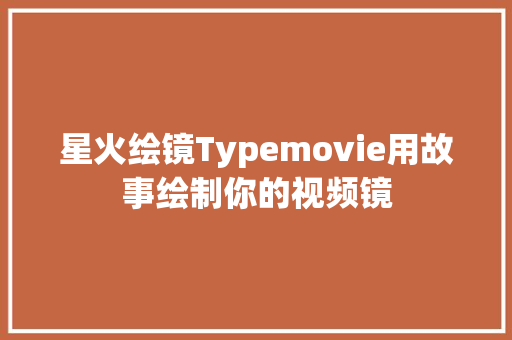 星火绘镜Typemovie用故事绘制你的视频镜