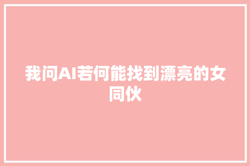 我问AI若何能找到漂亮的女同伙