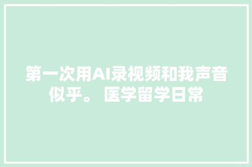 第一次用AI录视频和我声音似乎。 医学留学日常