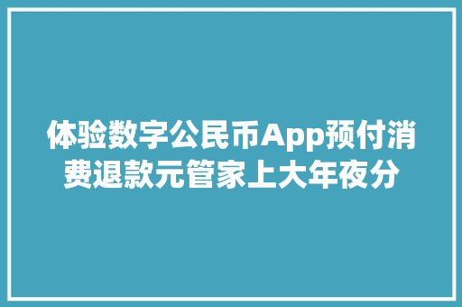 体验数字公民币App预付消费退款元管家上大年夜分
