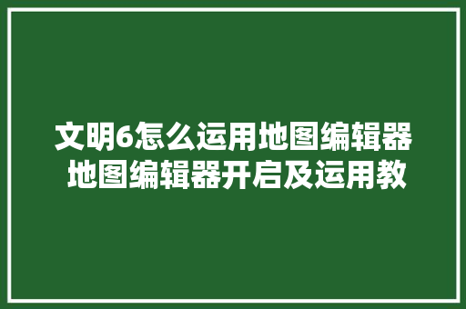 文明6怎么运用地图编辑器 地图编辑器开启及运用教程
