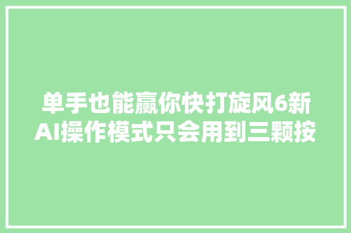 单手也能赢你快打旋风6新AI操作模式只会用到三颗按键