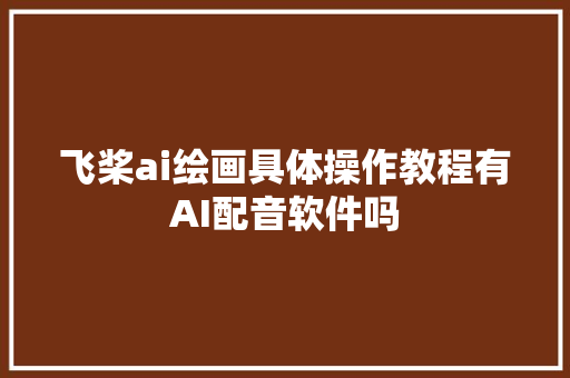 飞桨ai绘画具体操作教程有AI配音软件吗