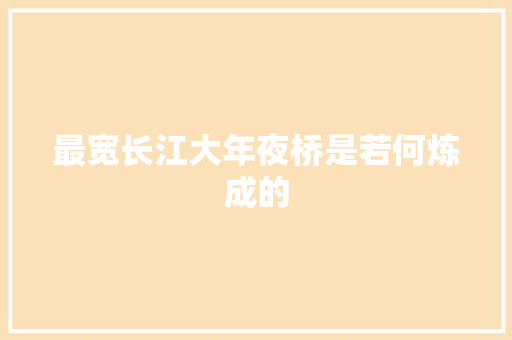 最宽长江大年夜桥是若何炼成的
