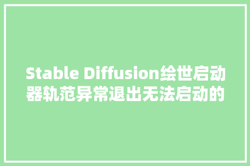 Stable Diffusion绘世启动器轨范异常退出无法启动的解决筹划