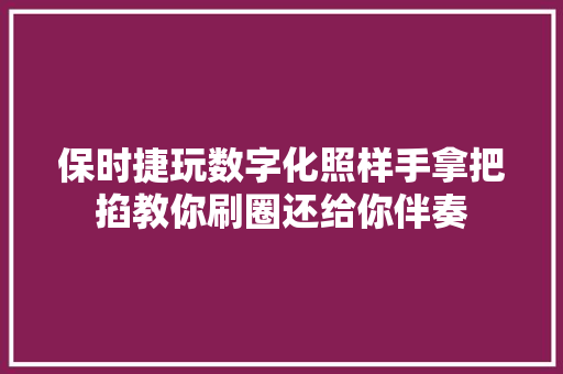 保时捷玩数字化照样手拿把掐教你刷圈还给你伴奏