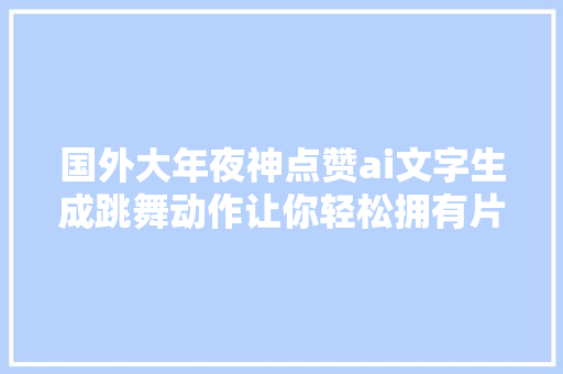 国外大年夜神点赞ai文字生成跳舞动作让你轻松拥有片子级动画