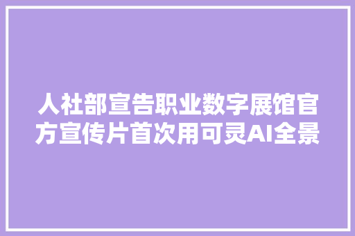 人社部宣告职业数字展馆官方宣传片首次用可灵AI全景涌现职业数书画像
