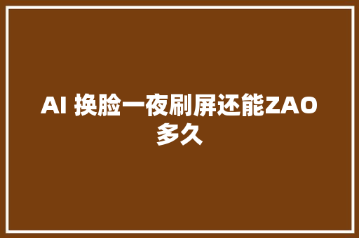 AI 换脸一夜刷屏还能ZAO多久