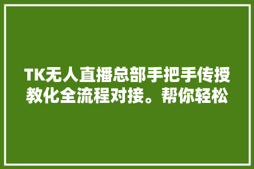 TK无人直播总部手把手传授教化全流程对接。帮你轻松搭建TK无人直播间