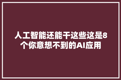 人工智能还能干这些这是8个你意想不到的AI应用