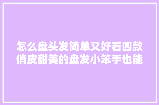 怎么盘头发简单又好看四款俏皮甜美的盘发小笨手也能学得会
