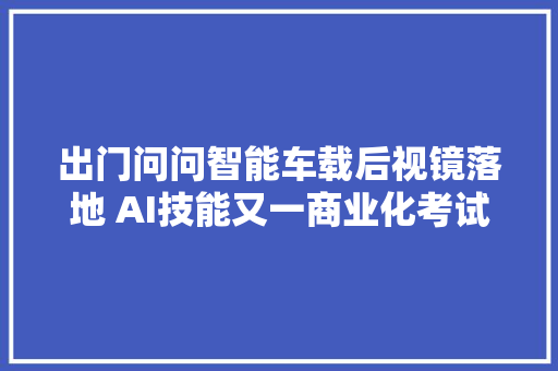 出门问问智能车载后视镜落地 AI技能又一商业化考试测验