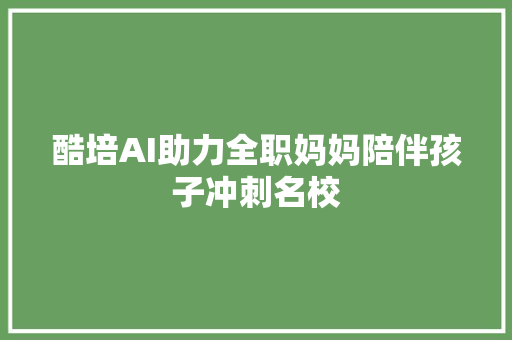 酷培AI助力全职妈妈陪伴孩子冲刺名校