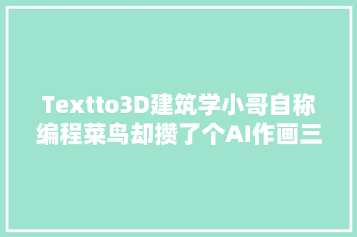 Textto3D建筑学小哥自称编程菜鸟却攒了个AI作画三维彩色版