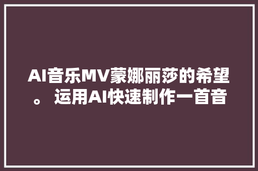 AI音乐MV蒙娜丽莎的希望。 运用AI快速制作一首音乐MV