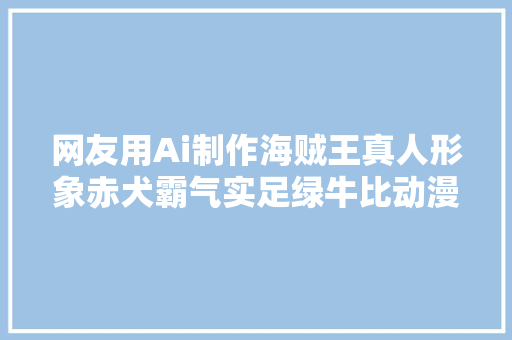 网友用Ai制作海贼王真人形象赤犬霸气实足绿牛比动漫还帅