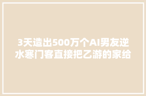 3天造出500万个AI男友逆水寒门客直接把乙游的家给掀了