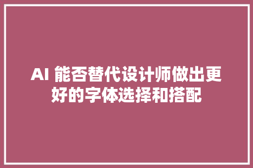 AI 能否替代设计师做出更好的字体选择和搭配