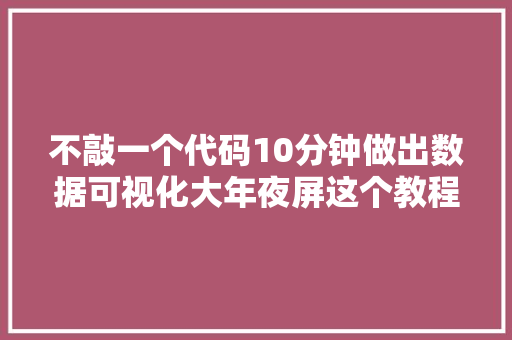 不敲一个代码10分钟做出数据可视化大年夜屏这个教程太赞了